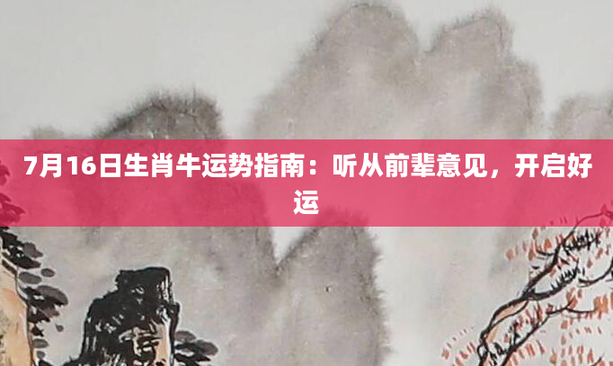 7月16日生肖牛运势指南:听从前辈意见,开启好运