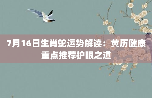7月16日生肖蛇运势解读:黄历健康重点推荐护眼之道