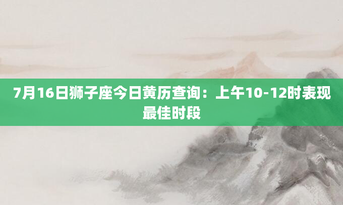 7月16日狮子座今日黄历查询:上午10-12时表现最佳时段
