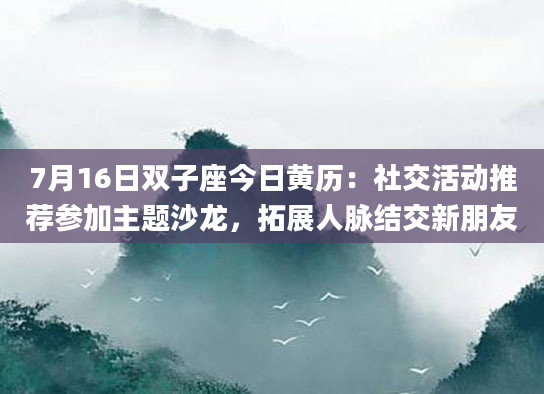 7月16日双子座今日黄历:社交活动推荐参加主题沙龙,拓展人脉结交新朋友