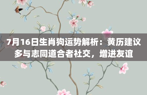 7月16日生肖狗运势解析:黄历建议多与志同道合者社交,增进友谊