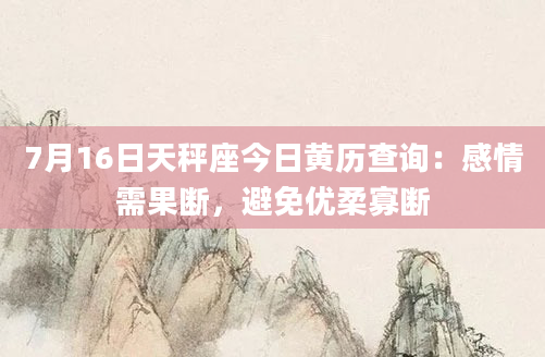7月16日天秤座今日黄历查询:感情需果断,避免优柔寡断
