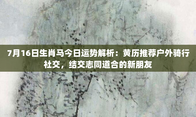 7月16日生肖马今日运势解析:黄历推荐户外骑行社交,结交志同道合的新朋友
