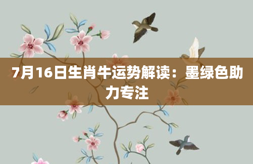 7月16日生肖牛运势解读:墨绿色助力专注