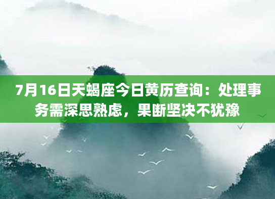 7月16日天蝎座今日黄历查询:处理事务需深思熟虑,果断坚决不犹豫