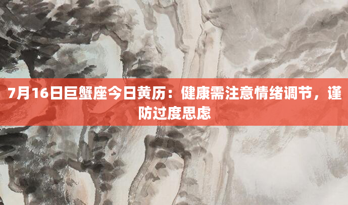 7月16日巨蟹座今日黄历:健康需注意情绪调节,谨防过度思虑