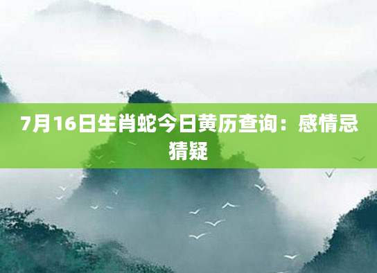 7月16日生肖蛇今日黄历查询:感情忌猜疑
