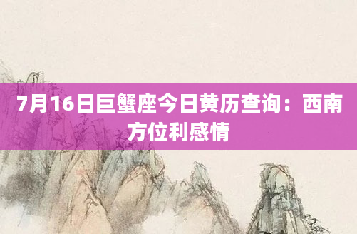7月16日巨蟹座今日黄历查询:西南方位利感情