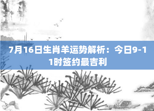 7月16日生肖羊运势解析:今日9-11时签约最吉利