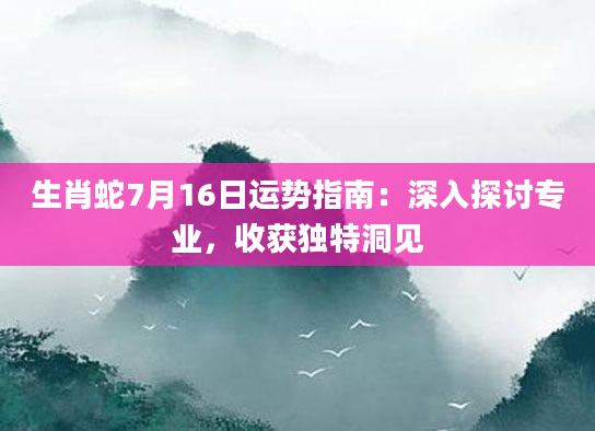 生肖蛇7月16日运势指南:深入探讨专业,收获独特洞见