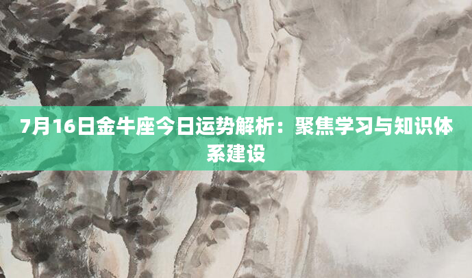 7月16日金牛座今日运势解析:聚焦学习与知识体系建设