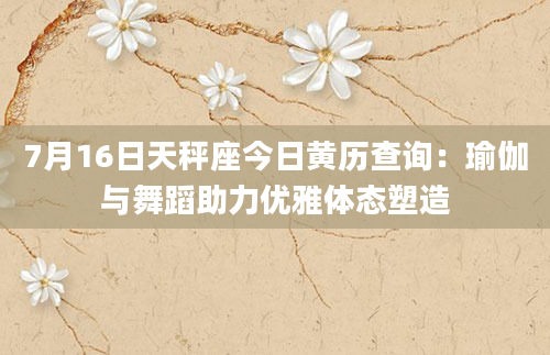 7月16日天秤座今日黄历查询:瑜伽与舞蹈助力优雅体态塑造