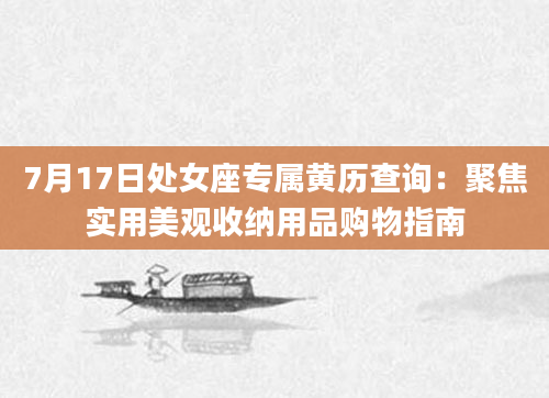 7月17日处女座专属黄历查询:聚焦实用美观收纳用品购物指南