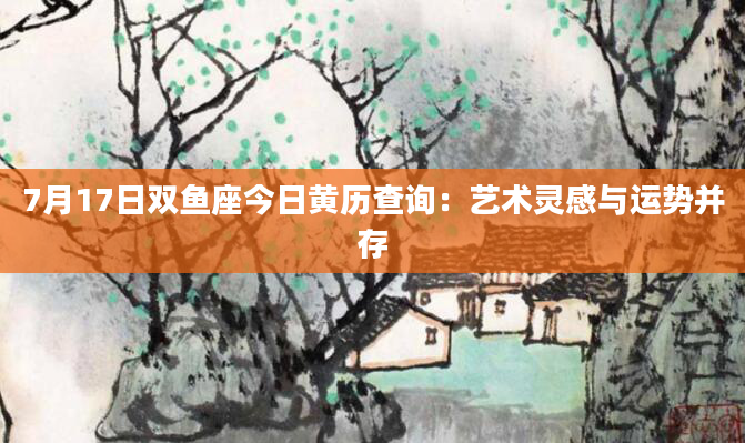 7月17日双鱼座今日黄历查询:艺术灵感与运势并存