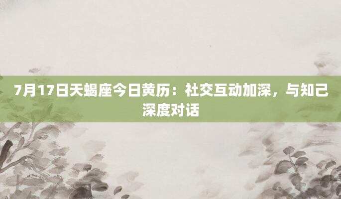 7月17日天蝎座今日黄历:社交互动加深,与知己深度对话
