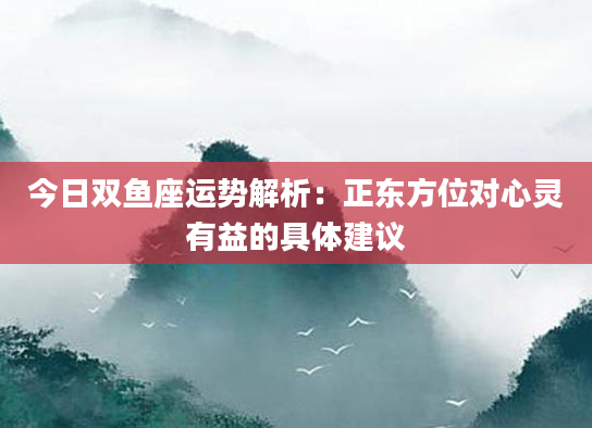 今日双鱼座运势解析:正东方位对心灵有益的具体建议