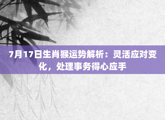 7月17日生肖猴运势解析:灵活应对变化,处理事务得心应手