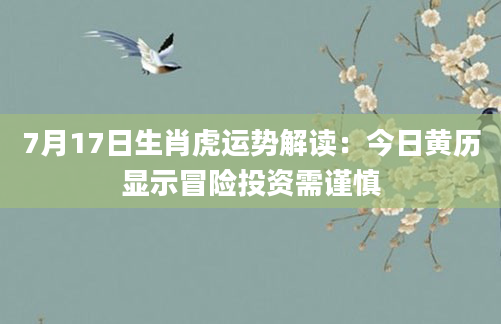 7月17日生肖虎运势解读:今日黄历显示冒险投资需谨慎
