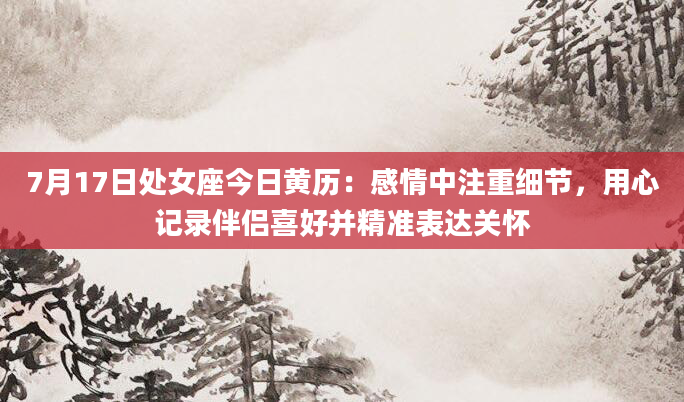 7月17日处女座今日黄历:感情中注重细节,用心记录伴侣喜好并精准表达关怀