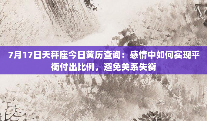 7月17日天秤座今日黄历查询:感情中如何实现平衡付出比例,避免关系失衡