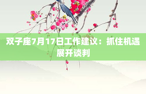双子座7月17日工作建议:抓住机遇展开谈判