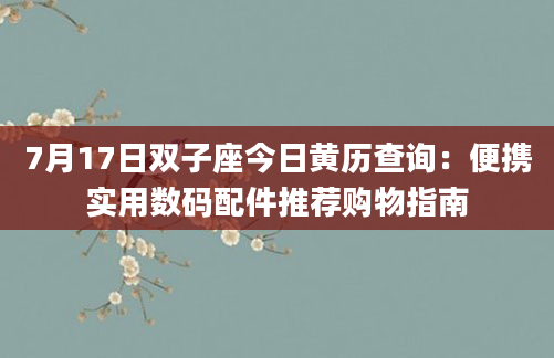 7月17日双子座今日黄历查询:便携实用数码配件推荐购物指南