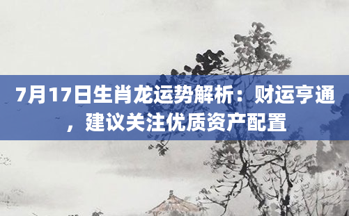 7月17日生肖龙运势解析:财运亨通,建议关注优质资产配置