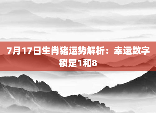7月17日生肖猪运势解析:幸运数字锁定1和8