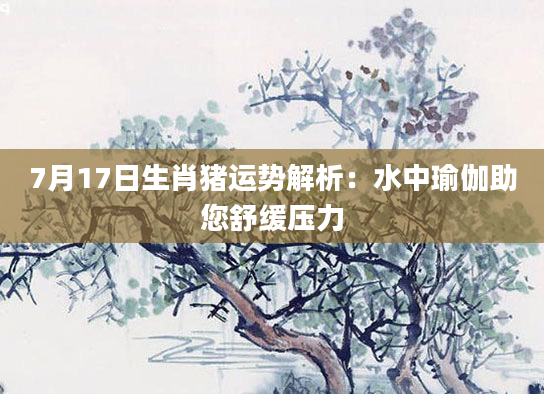 7月17日生肖猪运势解析:水中瑜伽助您舒缓压力