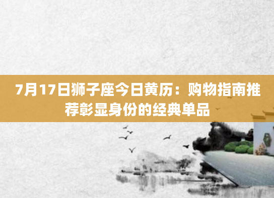 7月17日狮子座今日黄历:购物指南推荐彰显身份的经典单品