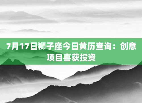 7月17日狮子座今日黄历查询:创意项目喜获投资