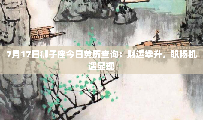 7月17日狮子座今日黄历查询:财运攀升,职场机遇显现