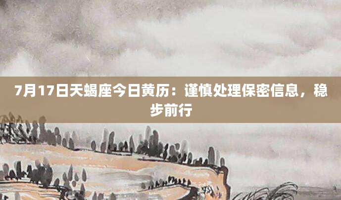 7月17日天蝎座今日黄历:谨慎处理保密信息,稳步前行