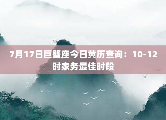 7月17日巨蟹座今日黄历查询:10-12时家务最佳时段
