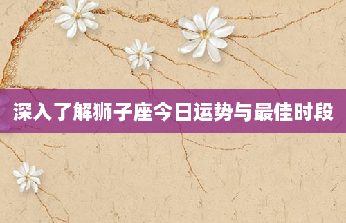 深入了解狮子座今日运势与最佳时段