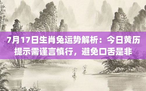 7月17日生肖兔运势解析:今日黄历提示需谨言慎行,避免口舌是非