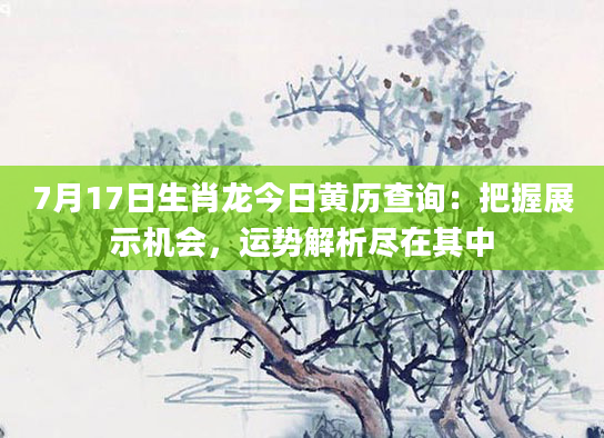 7月17日生肖龙今日黄历查询:把握展示机会,运势解析尽在其中