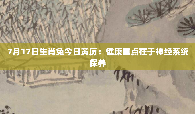 7月17日生肖兔今日黄历:健康重点在于神经系统保养