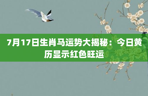 7月17日生肖马运势大揭秘:今日黄历显示红色旺运