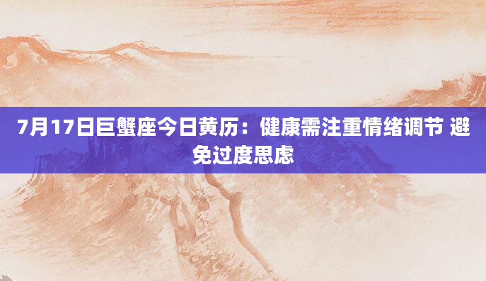 7月17日巨蟹座今日黄历:健康需注重情绪调节 避免过度思虑