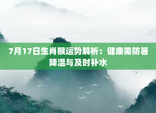 7月17日生肖猴运势解析:健康需防暑降温与及时补水