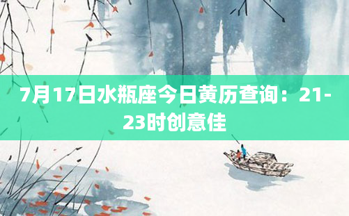 7月17日水瓶座今日黄历查询:21-23时创意佳