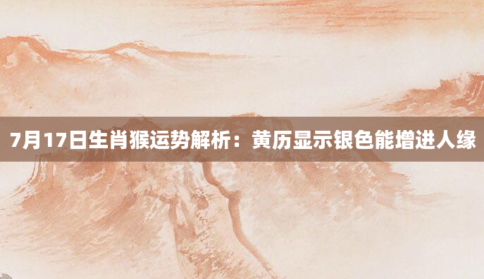 7月17日生肖猴运势解析:黄历显示银色能增进人缘
