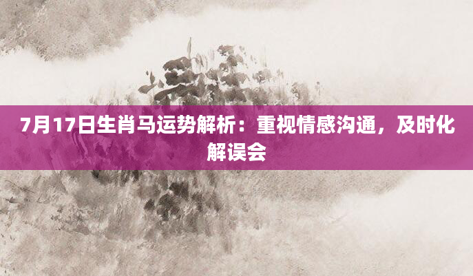 7月17日生肖马运势解析:重视情感沟通,及时化解误会