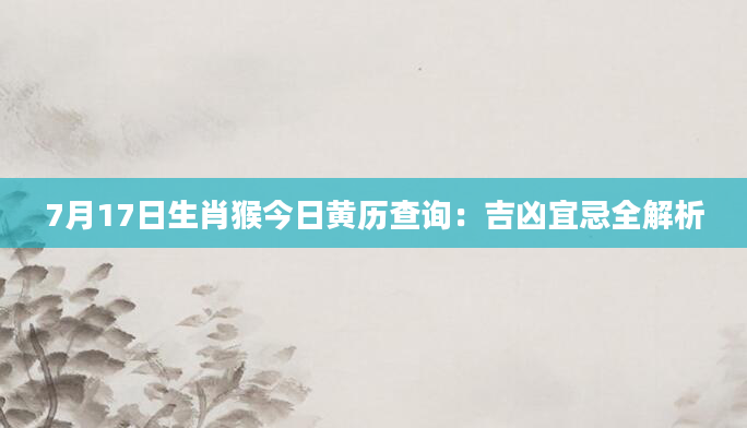 7月17日生肖猴今日黄历查询:吉凶宜忌全解析