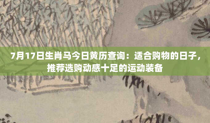 7月17日生肖马今日黄历查询:适合购物的日子,推荐选购动感十足的运动装备