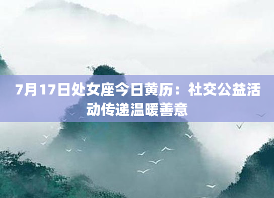 7月17日处女座今日黄历:社交公益活动传递温暖善意
