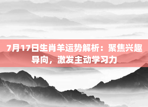 7月17日生肖羊运势解析:聚焦兴趣导向,激发主动学习力