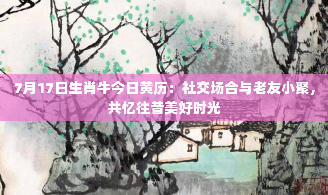 7月17日生肖牛今日黄历:社交场合与老友小聚,共忆往昔美好时光