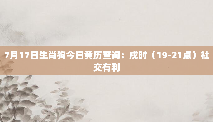 7月17日生肖狗今日黄历查询:戌时(19-21点)社交有利